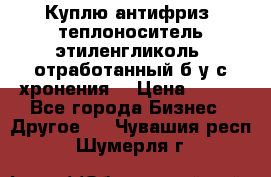  Куплю антифриз, теплоноситель этиленгликоль, отработанный б/у с хронения. › Цена ­ 100 - Все города Бизнес » Другое   . Чувашия респ.,Шумерля г.